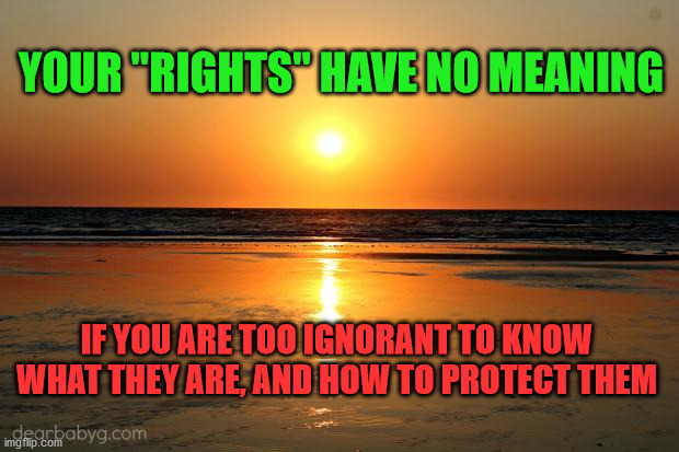 beach sunset | YOUR "RIGHTS" HAVE NO MEANING; IF YOU ARE TOO IGNORANT TO KNOW WHAT THEY ARE, AND HOW TO PROTECT THEM | image tagged in beach sunset | made w/ Imgflip meme maker