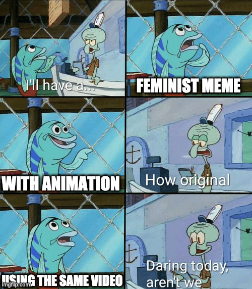 Daring today, aren't we squidward | FEMINIST MEME; WITH ANIMATION; USING THE SAME VIDEO | image tagged in daring today aren't we squidward | made w/ Imgflip meme maker