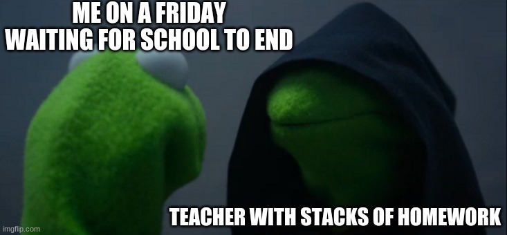 Have mercy | ME ON A FRIDAY WAITING FOR SCHOOL TO END; TEACHER WITH STACKS OF HOMEWORK | image tagged in memes,evil kermit | made w/ Imgflip meme maker
