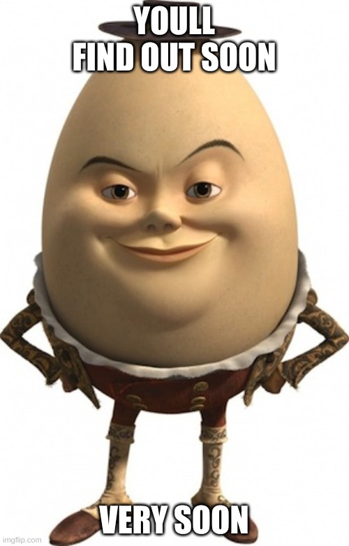 humpty dumpty | YOULL FIND OUT SOON VERY SOON | image tagged in humpty dumpty | made w/ Imgflip meme maker