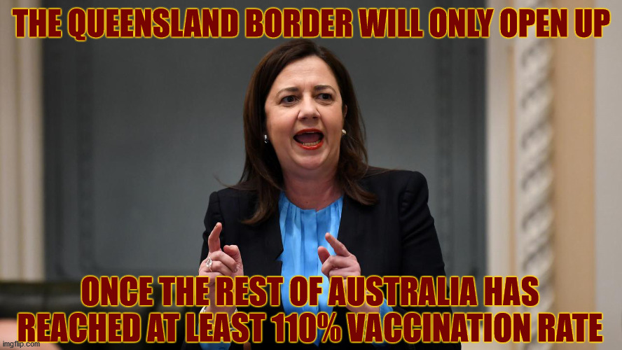 QLD Premier Annastacia Palaszczuk Raging About Border Restrictions | THE QUEENSLAND BORDER WILL ONLY OPEN UP; ONCE THE REST OF AUSTRALIA HAS REACHED AT LEAST 110% VACCINATION RATE | image tagged in qld,rage,covid,open borders,vaccines,australia | made w/ Imgflip meme maker