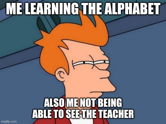i am dumb | ME LEARNING THE ALPHABET; ALSO ME NOT BEING ABLE TO SEE THE TEACHER | image tagged in memes,futurama fry | made w/ Imgflip meme maker