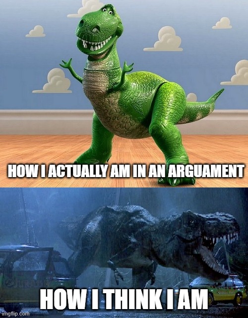 Me in an arguament | HOW I ACTUALLY AM IN AN ARGUAMENT; HOW I THINK I AM | image tagged in jurassic park toy story t-rex | made w/ Imgflip meme maker