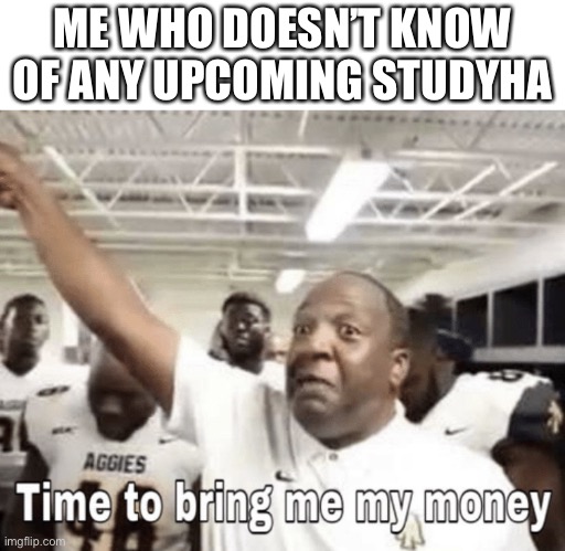 Time to bring me my Money | ME WHO DOESN’T KNOW OF ANY UPCOMING STUDY HALL | image tagged in time to bring me my money | made w/ Imgflip meme maker