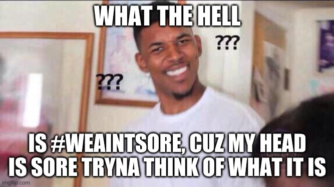 sorry about the dad joke lol, but what is it seriously. | WHAT THE HELL; IS #WEAINTSORE, CUZ MY HEAD IS SORE TRYNA THINK OF WHAT IT IS | image tagged in black guy confused | made w/ Imgflip meme maker