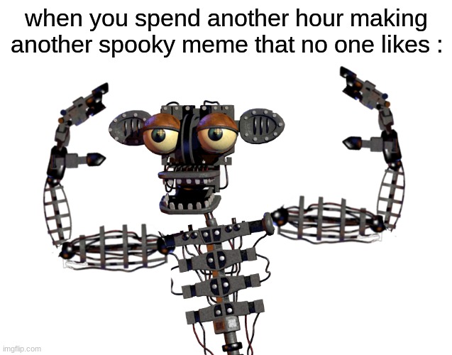 make spooky memes please | when you spend another hour making another spooky meme that no one likes : | image tagged in fnaf,five nights at freddys,five nights at freddy's,spooktober,spooky,spooky month | made w/ Imgflip meme maker