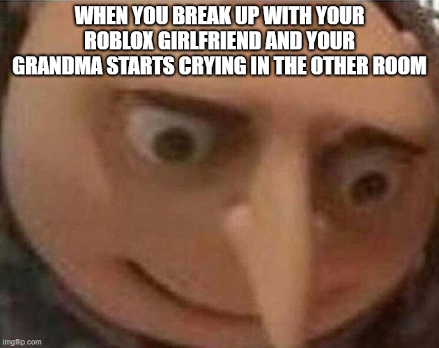 oh, | WHEN YOU BREAK UP WITH YOUR ROBLOX GIRLFRIEND AND YOUR GRANDMA STARTS CRYING IN THE OTHER ROOM | image tagged in gru meme,roblox,oh dear | made w/ Imgflip meme maker