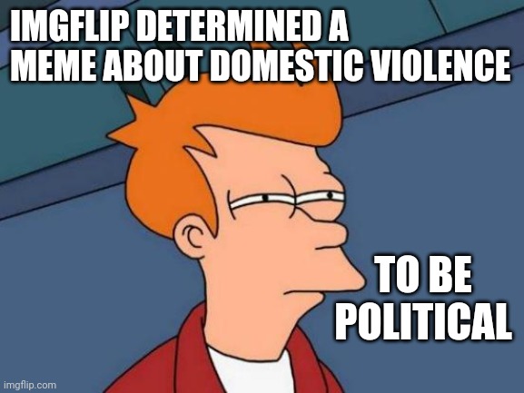 Domestic Violence Is NOT Political | IMGFLIP DETERMINED A MEME ABOUT DOMESTIC VIOLENCE; TO BE POLITICAL | image tagged in memes,futurama fry,domestic violence,domestic abuse,politics,meanwhile on imgflip | made w/ Imgflip meme maker