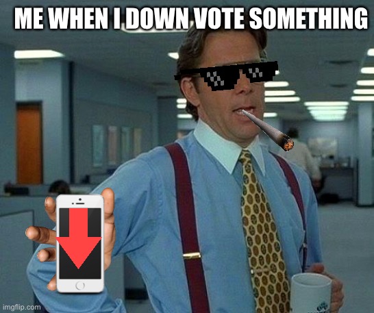 That Would Be Great | ME WHEN I DOWN VOTE SOMETHING | image tagged in memes,that would be great | made w/ Imgflip meme maker