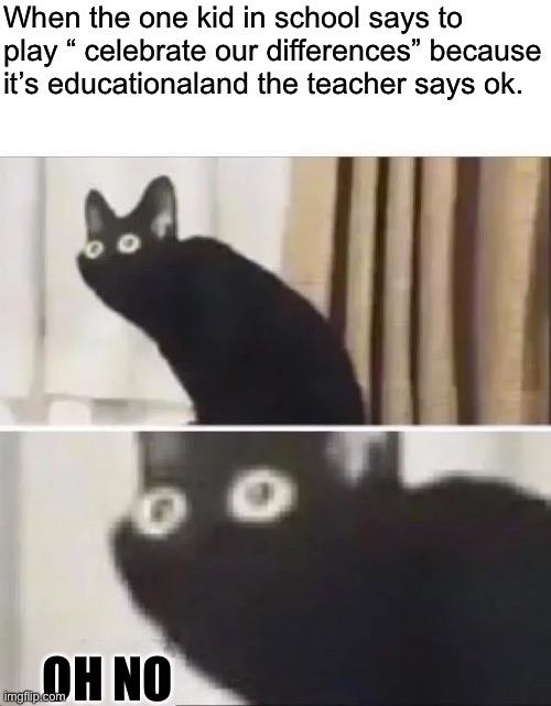 This is not good… | When the one kid in school says to play “ celebrate our differences” because it’s educationaland the teacher says ok. OH NO | image tagged in oh no black cat | made w/ Imgflip meme maker