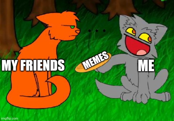 Me and memes.... | MEMES; ME; MY FRIENDS | image tagged in firestar doesn't like waffles,waffles | made w/ Imgflip meme maker