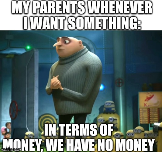 In terms of money, we have no money | MY PARENTS WHENEVER I WANT SOMETHING:; IN TERMS OF MONEY, WE HAVE NO MONEY | image tagged in in terms of money we have no money | made w/ Imgflip meme maker