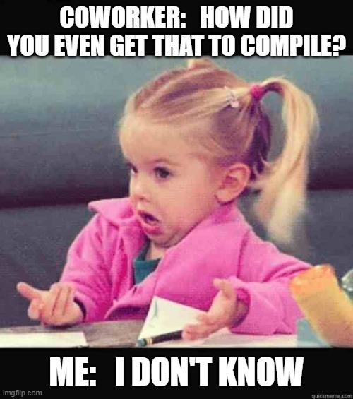 Worked for me! | COWORKER:   HOW DID YOU EVEN GET THAT TO COMPILE? ME:   I DON'T KNOW | image tagged in coding,compiling,programmers,programmer,cxx,cplusplus | made w/ Imgflip meme maker