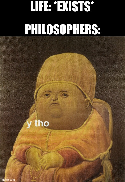 y tho | LIFE: *EXISTS*; PHILOSOPHERS: | image tagged in y tho | made w/ Imgflip meme maker