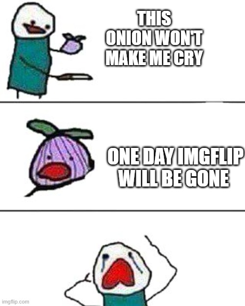 Gone | THIS ONION WON'T MAKE ME CRY; ONE DAY IMGFLIP WILL BE GONE | image tagged in this onion won't make me cry | made w/ Imgflip meme maker