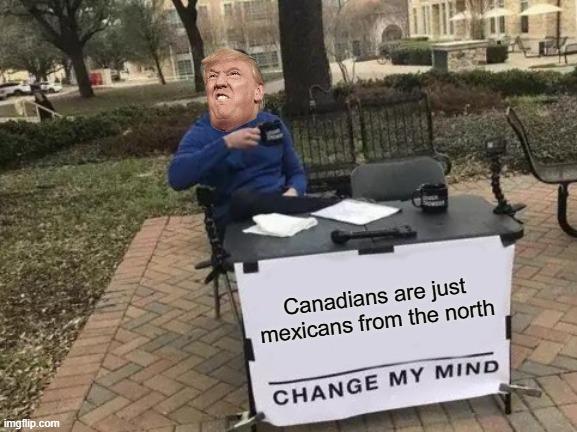 Change My Mind | Canadians are just mexicans from the north | image tagged in memes,change my mind | made w/ Imgflip meme maker