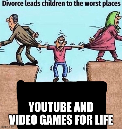 Divorce leads children to the worst places | YOUTUBE AND VIDEO GAMES FOR LIFE | image tagged in divorce leads children to the worst places | made w/ Imgflip meme maker