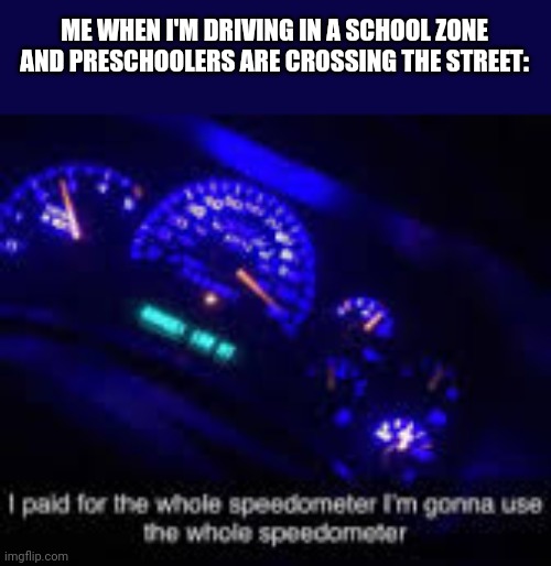 I paid for the whole speedometer | ME WHEN I'M DRIVING IN A SCHOOL ZONE AND PRESCHOOLERS ARE CROSSING THE STREET: | image tagged in i paid for the whole speedometer | made w/ Imgflip meme maker