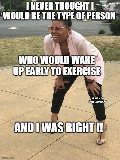 Black woman squinting | I NEVER THOUGHT I WOULD BE THE TYPE OF PERSON; WHO WOULD WAKE UP EARLY TO EXERCISE; MEMEs by Dan Campbell; AND I WAS RIGHT !! | image tagged in black woman squinting | made w/ Imgflip meme maker