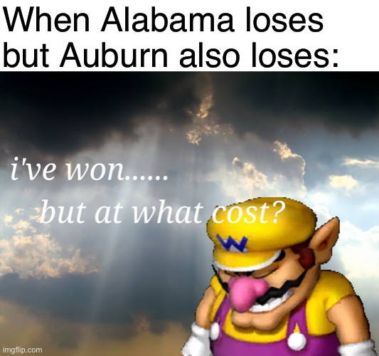 Yes I’m an Auburn fan. Deal with it. | When Alabama loses but Auburn also loses: | image tagged in i have won but at what cost,oh wow are you actually reading these tags | made w/ Imgflip meme maker