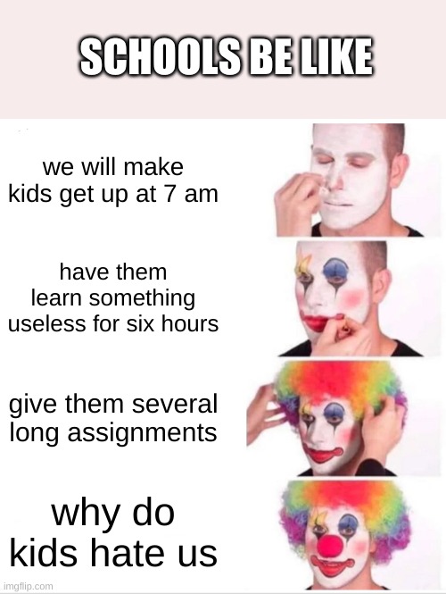 Clown Applying Makeup |  SCHOOLS BE LIKE; we will make kids get up at 7 am; have them learn something useless for six hours; give them several long assignments; why do kids hate us | image tagged in memes,clown applying makeup | made w/ Imgflip meme maker