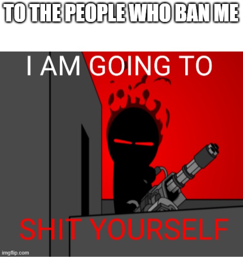 i | TO THE PEOPLE WHO BAN ME | image tagged in i'm going to shit yourself auditor | made w/ Imgflip meme maker