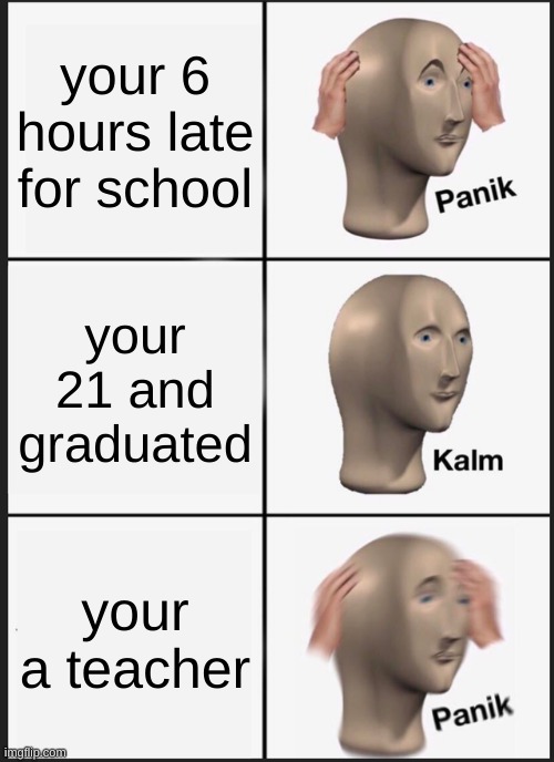 Panik Kalm Panik | your 6 hours late for school; your 21 and graduated; your a teacher | image tagged in memes,panik kalm panik | made w/ Imgflip meme maker