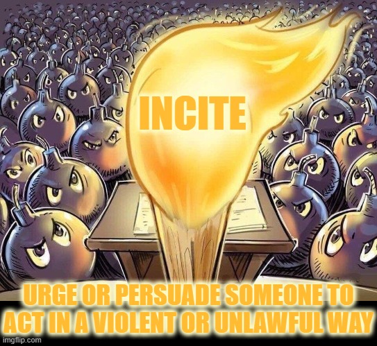 INCITE | INCITE; URGE OR PERSUADE SOMEONE TO ACT IN A VIOLENT OR UNLAWFUL WAY | image tagged in incite,urge,persuade,violent,unlawful,riot | made w/ Imgflip meme maker