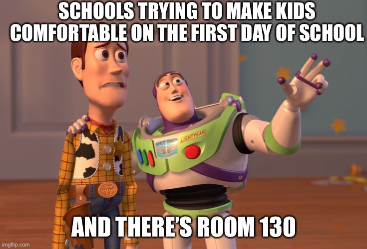 X, X Everywhere | SCHOOLS TRYING TO MAKE KIDS COMFORTABLE ON THE FIRST DAY OF SCHOOL; AND THERE’S ROOM 130 | image tagged in memes,x x everywhere | made w/ Imgflip meme maker