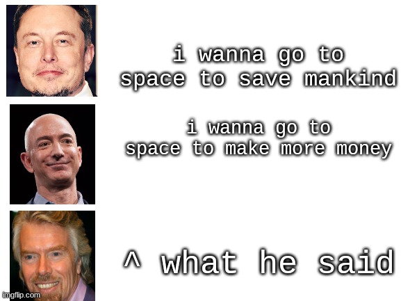 Blank White Template | i wanna go to space to save mankind; i wanna go to space to make more money; ^ what he said | image tagged in blank white template | made w/ Imgflip meme maker