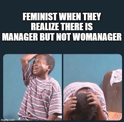 black kid crying with knife |  FEMINIST WHEN THEY REALIZE THERE IS MANAGER BUT NOT WOMANAGER | image tagged in black kid crying with knife | made w/ Imgflip meme maker