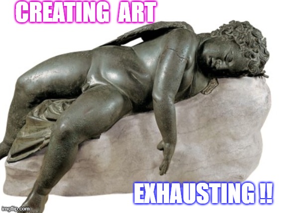 Creating Art | CREATING  ART; EXHAUSTING !! | image tagged in memes | made w/ Imgflip meme maker