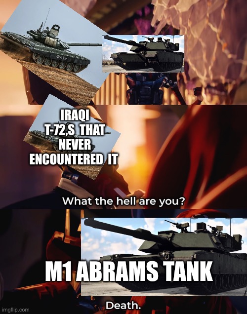 The battle of 73 easting in a nut shell | IRAQI T-72,S  THAT NEVER ENCOUNTERED  IT; M1 ABRAMS TANK | image tagged in who the hell are you death | made w/ Imgflip meme maker
