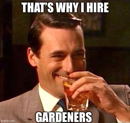 Mad Men | THAT’S WHY I HIRE GARDENERS | image tagged in mad men | made w/ Imgflip meme maker