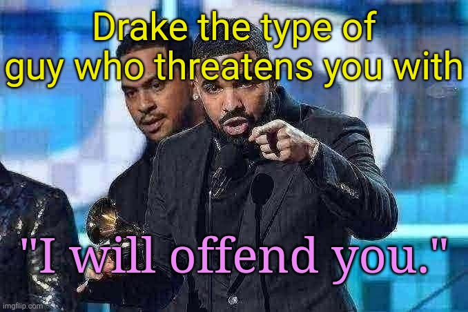 . | Drake the type of guy who threatens you with; "I will offend you." | made w/ Imgflip meme maker
