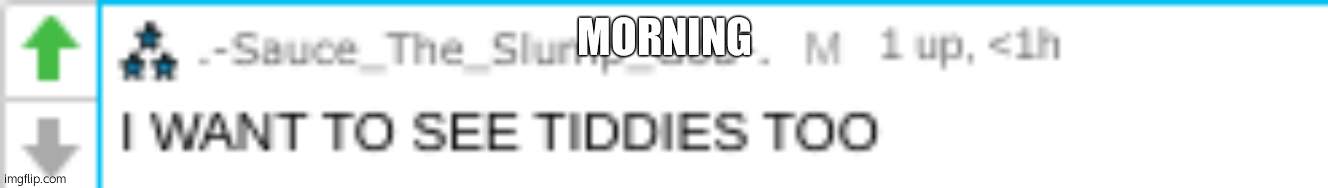 morning | MORNING | image tagged in sauce wants tiddies | made w/ Imgflip meme maker