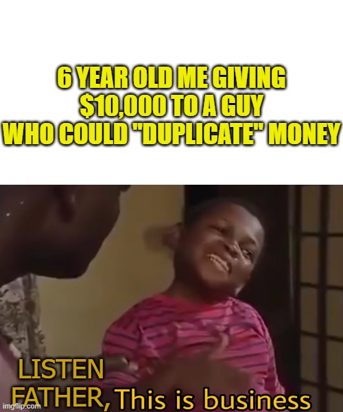 This is business | 6 YEAR OLD ME GIVING $10,000 TO A GUY WHO COULD "DUPLICATE" MONEY; LISTEN FATHER, | image tagged in this is business | made w/ Imgflip meme maker