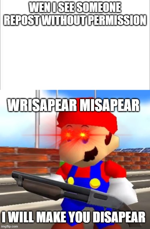 WEN I SEE SOMEONE REPOST WITHOUT PERMISSION; WRISAPEAR MISAPEAR; I WILL MAKE YOU DISAPEAR | image tagged in white background,smg4 shotgun mario | made w/ Imgflip meme maker