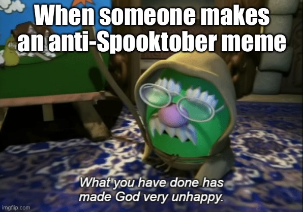 *unhappy god noises* | When someone makes an anti-Spooktober meme | image tagged in what you have done has made god very unhappy,memes | made w/ Imgflip meme maker