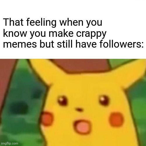 Surprised Pikachu Meme | That feeling when you know you make crappy memes but still have followers: | image tagged in memes,surprised pikachu | made w/ Imgflip meme maker