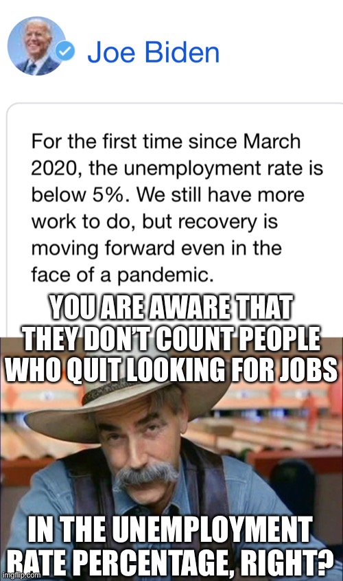 and if ppl aren’t allowed to work without this highly sus vaccine, many ppl would quit | YOU ARE AWARE THAT THEY DON’T COUNT PEOPLE WHO QUIT LOOKING FOR JOBS; IN THE UNEMPLOYMENT RATE PERCENTAGE, RIGHT? | image tagged in sam elliott special kind of stupid,joe biden,unemployment,politics | made w/ Imgflip meme maker