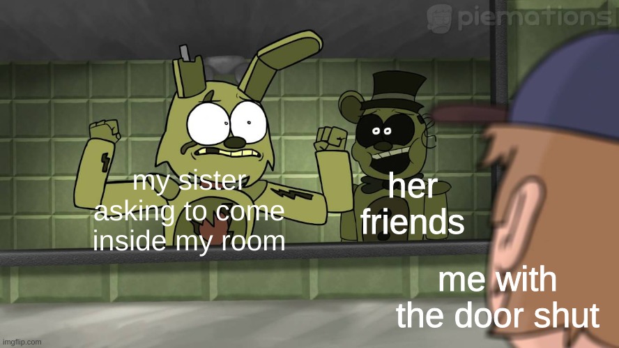FNAF 3 | her friends; my sister asking to come inside my room; me with the door shut | image tagged in fnaf 3 | made w/ Imgflip meme maker