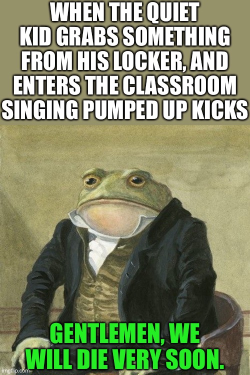 I'm coming, grandma! | WHEN THE QUIET KID GRABS SOMETHING FROM HIS LOCKER, AND ENTERS THE CLASSROOM SINGING PUMPED UP KICKS; GENTLEMEN, WE WILL DIE VERY SOON. | image tagged in quiet kid | made w/ Imgflip meme maker