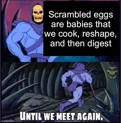 pretty nasty delicacy, right? lol | Scrambled eggs are babies that we cook, reshape, and then digest | image tagged in until we meet again,eggs,funny,dark humor,food | made w/ Imgflip meme maker