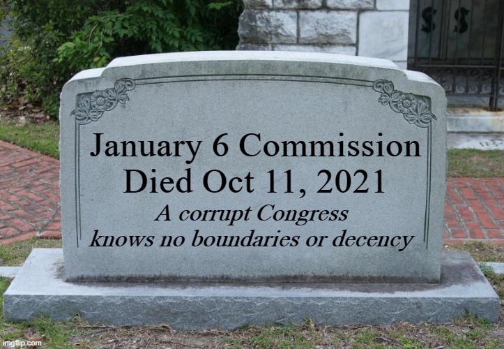 Non-Compliance with corrupt Congressional mandates is ideal. | January 6 Commission
Died Oct 11, 2021; A corrupt Congress knows no boundaries or decency | image tagged in jan 6,election 2020,trump 2020 | made w/ Imgflip meme maker