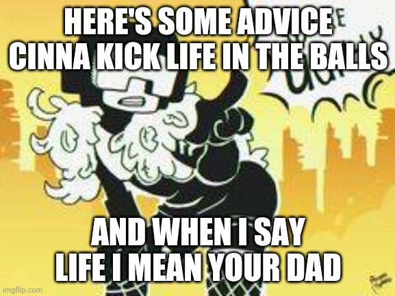 That's all I got | HERE'S SOME ADVICE CINNA KICK LIFE IN THE BALLS; AND WHEN I SAY LIFE I MEAN YOUR DAD | image tagged in you're ugh-ly | made w/ Imgflip meme maker