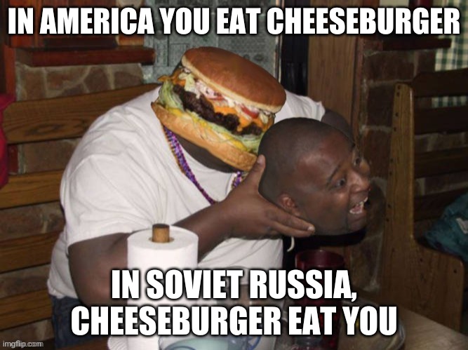 IN AMERICA YOU EAT CHEESEBURGER; IN SOVIET RUSSIA, CHEESEBURGER EAT YOU | image tagged in in soviet russia | made w/ Imgflip meme maker