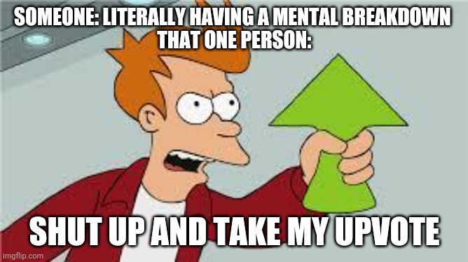 shut up and take my upvote | SOMEONE: LITERALLY HAVING A MENTAL BREAKDOWN 
THAT ONE PERSON:; SHUT UP AND TAKE MY UPVOTE | image tagged in shut up and take my upvote | made w/ Imgflip meme maker