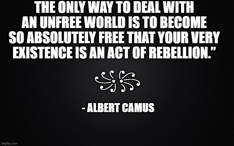 Albert Camus |  THE ONLY WAY TO DEAL WITH AN UNFREE WORLD IS TO BECOME SO ABSOLUTELY FREE THAT YOUR VERY EXISTENCE IS AN ACT OF REBELLION.”; ꧁꧂; - ALBERT CAMUS | image tagged in solid black background,political meme,rebellion,bill gates loves vaccines,big pharma,war | made w/ Imgflip meme maker