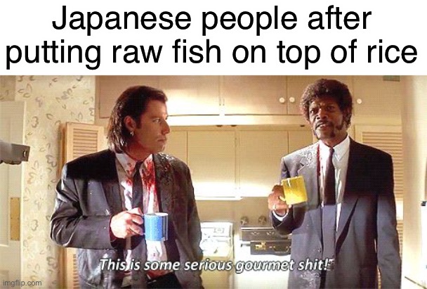 Sushi | Japanese people after putting raw fish on top of rice | image tagged in this is some serious gourmet shit | made w/ Imgflip meme maker